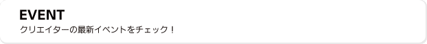 EVENT クリエイターの最新イベントをチェック
